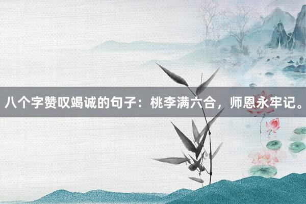 八个字赞叹竭诚的句子：桃李满六合，师恩永牢记。