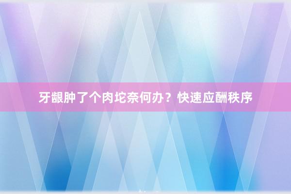 牙龈肿了个肉坨奈何办？快速应酬秩序