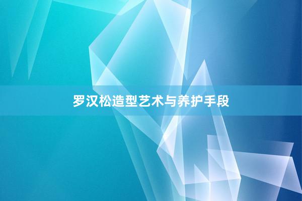 罗汉松造型艺术与养护手段