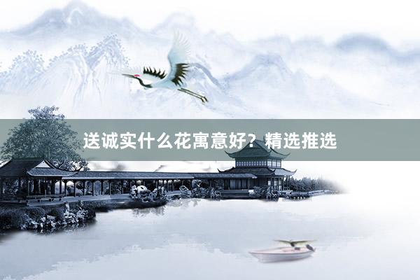 送诚实什么花寓意好？精选推选