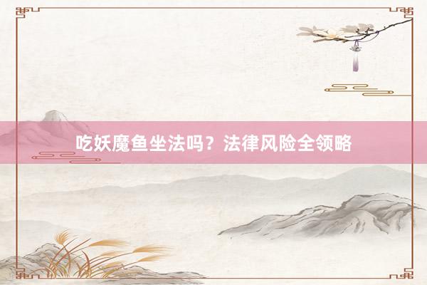 吃妖魔鱼坐法吗？法律风险全领略
